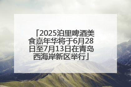 2025泊里啤酒美食嘉年华将于6月28日至7月13日在青岛西海岸新区举行