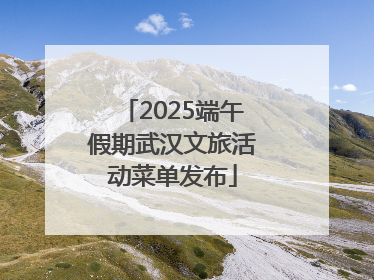 2025端午假期武汉文旅活动菜单发布
