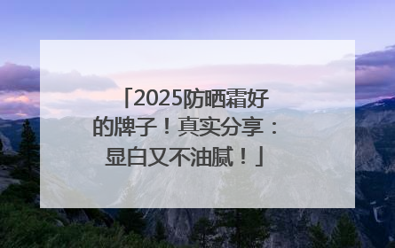 2025防晒霜好的牌子！真实分享：显白又不油腻！