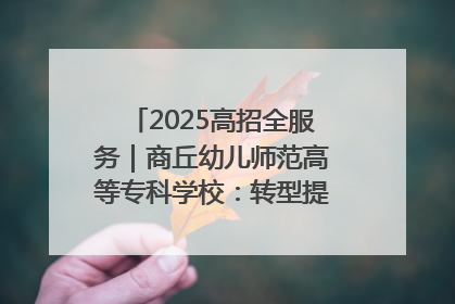 2025高招全服务｜商丘幼儿师范高等专科学校：转型提质谋发展 全力推进高水平综合性应用型高等专科学校建设