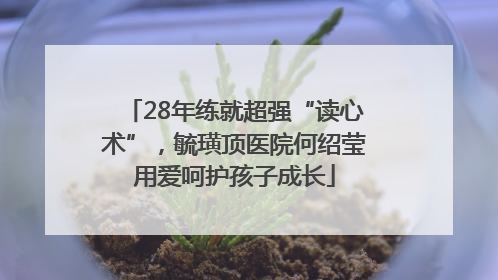 28年练就超强“读心术”，毓璜顶医院何绍莹用爱呵护孩子成长