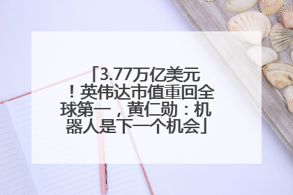 3.77万亿美元！英伟达市值重回全球第一，黄仁勋：机器人是下一个机会