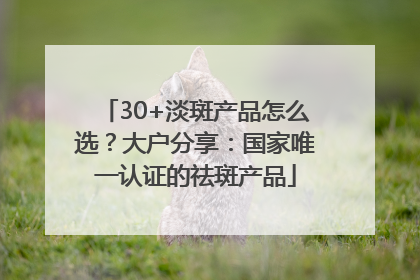 30+淡斑产品怎么选？大户分享：国家唯一认证的祛斑产品