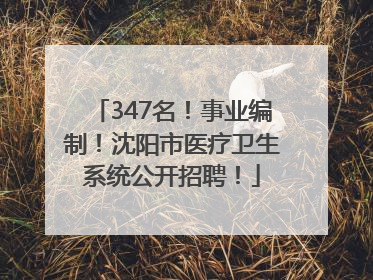 347名！事业编制！沈阳市医疗卫生系统公开招聘！