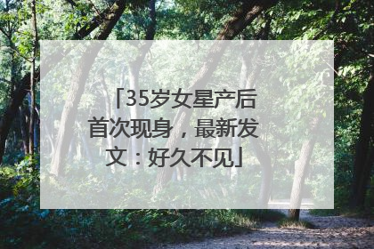 35岁女星产后首次现身，最新发文：好久不见