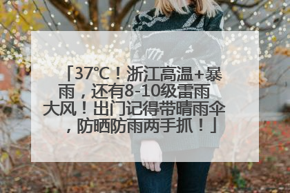 37℃！浙江高温+暴雨，还有8-10级雷雨大风！出门记得带晴雨伞，防晒防雨两手抓！