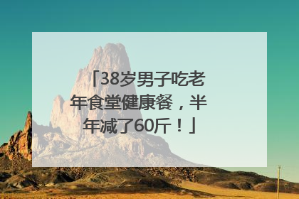 38岁男子吃老年食堂健康餐，半年减了60斤！