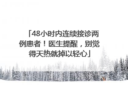 48小时内连续接诊两例患者！医生提醒，别觉得天热就掉以轻心