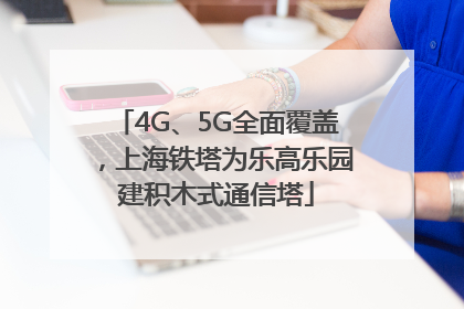 4G、5G全面覆盖，上海铁塔为乐高乐园建积木式通信塔