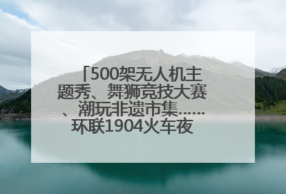 500架无人机主题秀、舞狮竞技大赛、潮玩非遗市集……环联1904火车夜市迎来两周年庆典