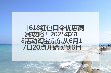 618红包口令优惠满减攻略！2025年618活动淘宝京东从6月17日20点开始买到6月18日最便宜划算！