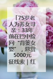 75岁老人为养女寻亲：33年前在巴中捡回“背篓女婴”，悬赏5000元征线索｜红星寻人