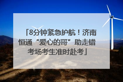 8分钟紧急护航！济南恒通“爱心的哥”助走错考场考生准时赴考