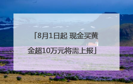 8月1日起 现金买黄金超10万元将需上报