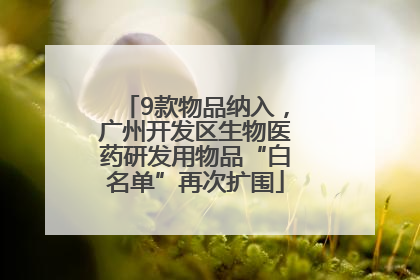 9款物品纳入，广州开发区生物医药研发用物品“白名单”再次扩围