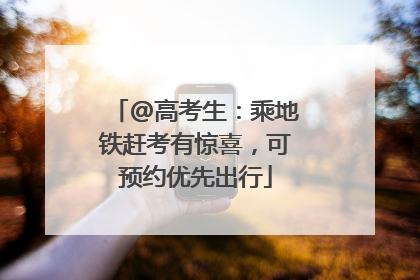 @高考生：乘地铁赶考有惊喜，可预约优先出行
