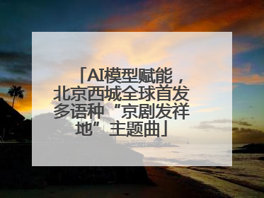 AI模型赋能，北京西城全球首发多语种“京剧发祥地”主题曲