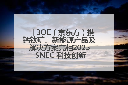 BOE（京东方）携钙钛矿、新能源产品及解决方案亮相2025 SNEC 科技创新赋能行业绿色发展