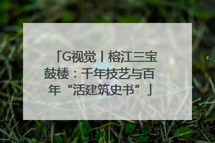 G视觉丨榕江三宝鼓楼：千年技艺与百年“活建筑史书”